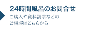 24時刊風呂のお問合せ ご購入や資料請求、などのご相談はこちらから